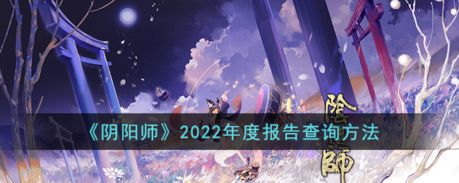 阴阳师2022年度报告如何查询-2022年度报告查询方法详细介绍